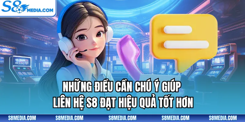 Những điều cần chú ý giúp liên hệ S8 đạt hiệu quả tốt hơn